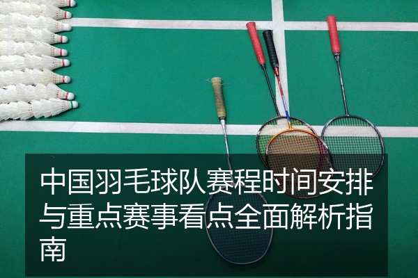 中国羽毛球队赛程时间安排与重点赛事看点全面解析指南